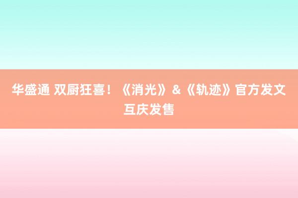 华盛通 双厨狂喜！《消光》＆《轨迹》官方发文互庆发售