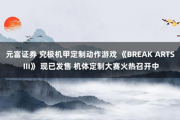元富证券 究极机甲定制动作游戏 《BREAK ARTS III》 现已发售 机体定制大赛火热召开中