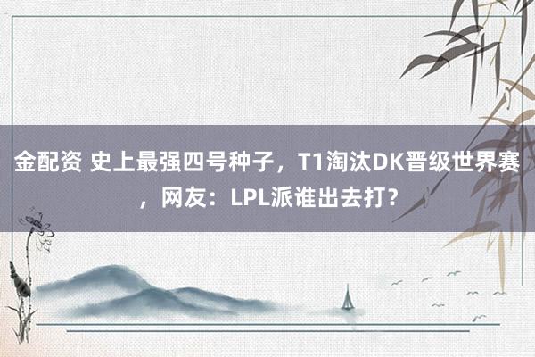 金配资 史上最强四号种子，T1淘汰DK晋级世界赛，网友：LPL派谁出去打？