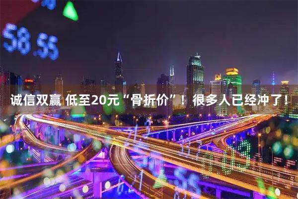 诚信双赢 低至20元“骨折价”！很多人已经冲了！