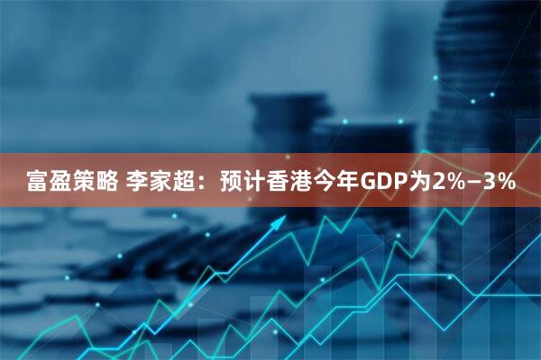 富盈策略 李家超：预计香港今年GDP为2%—3%