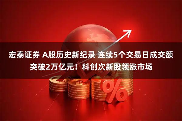 宏泰证券 A股历史新纪录 连续5个交易日成交额突破2万亿元！科创次新股领涨市场