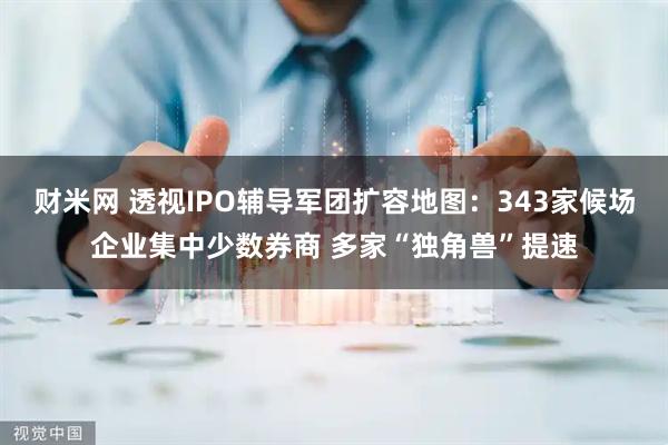 财米网 透视IPO辅导军团扩容地图：343家候场企业集中少数券商 多家“独角兽”提速