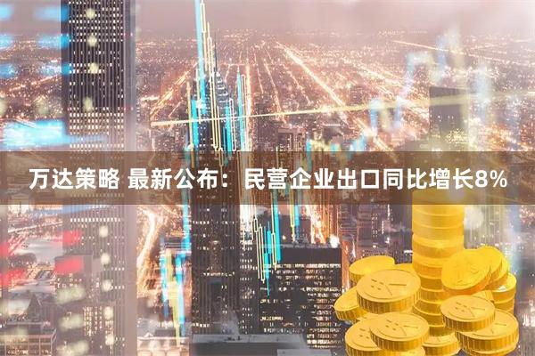 万达策略 最新公布：民营企业出口同比增长8%