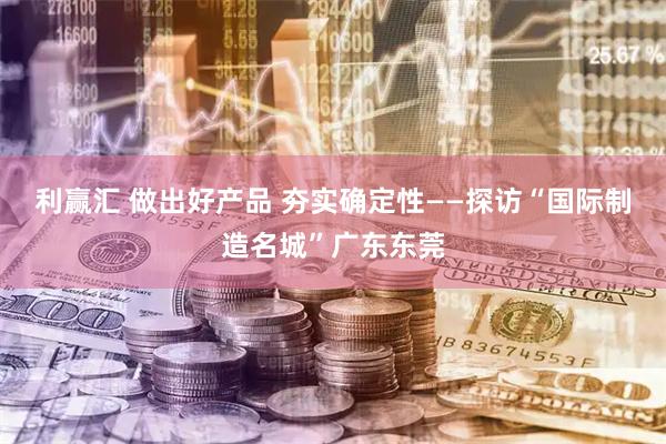 利赢汇 做出好产品 夯实确定性——探访“国际制造名城”广东东莞