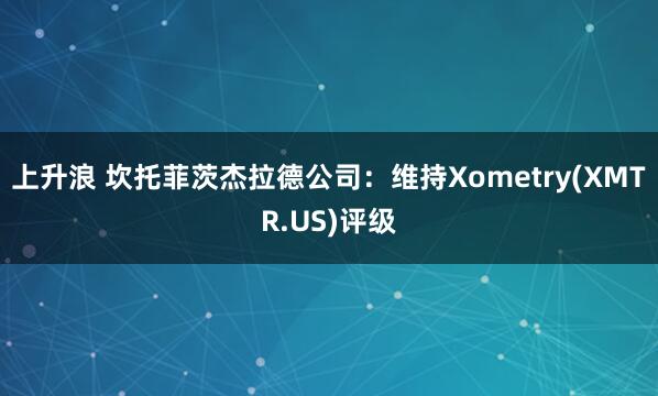 上升浪 坎托菲茨杰拉德公司：维持Xometry(XMTR.US)评级