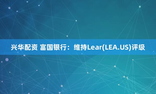 兴华配资 富国银行：维持Lear(LEA.US)评级