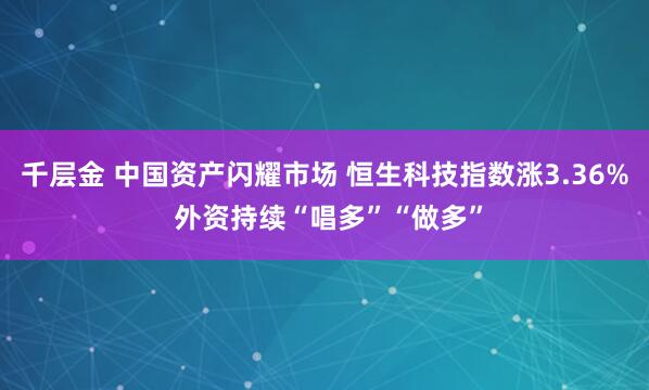 千层金 中国资产闪耀市场 恒生科技指数涨3.36% 外资持续“唱多”“做多”