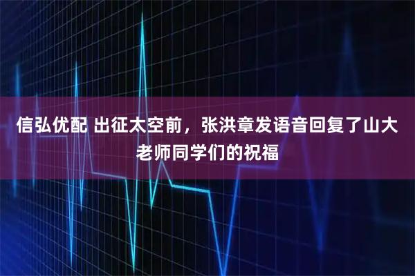信弘优配 出征太空前，张洪章发语音回复了山大老师同学们的祝福