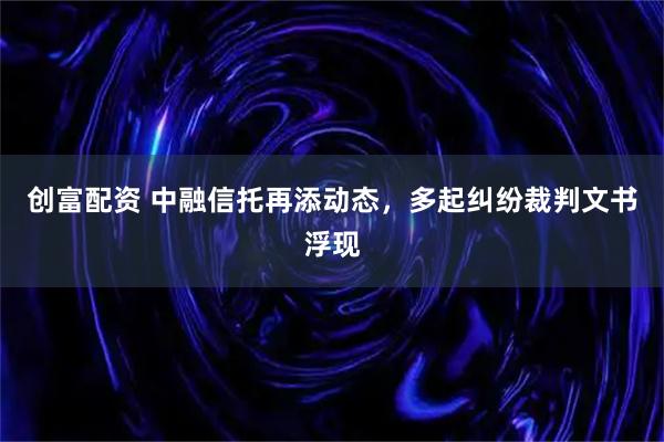 创富配资 中融信托再添动态，多起纠纷裁判文书浮现