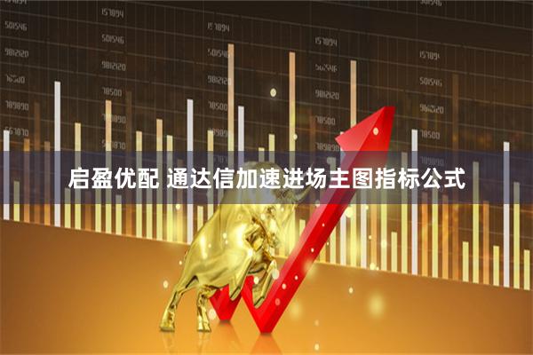 启盈优配 通达信加速进场主图指标公式