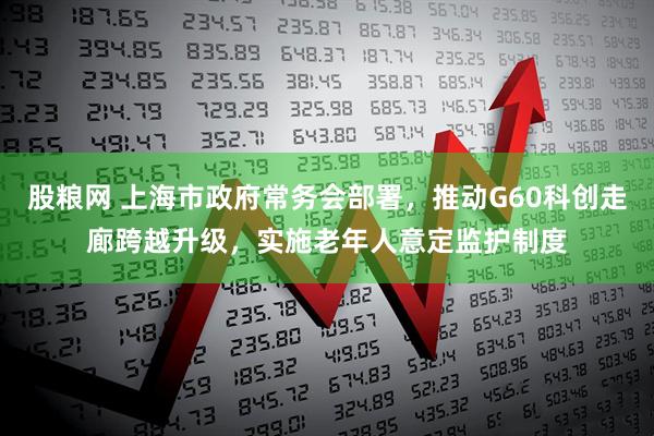 股粮网 上海市政府常务会部署，推动G60科创走廊跨越升级，实施老年人意定监护制度