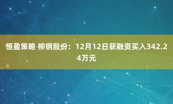 恒盈策略 柳钢股份：12月12日获融资买入342.24万元