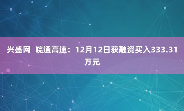 兴盛网  皖通高速：12月12日获融资买入333.31万元