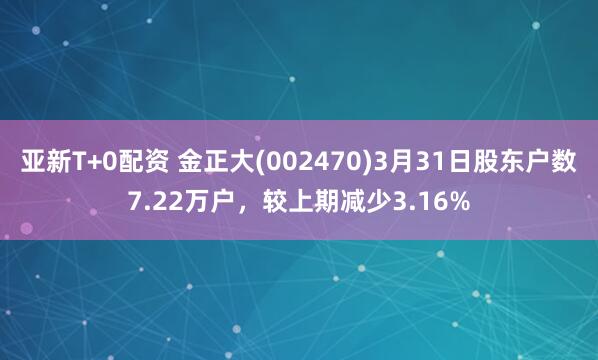 亚新T+0配资 金正大(002470)3月31日股东户数7.22万户，较上期减少3.16%