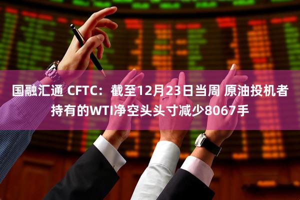 国融汇通 CFTC：截至12月23日当周 原油投机者持有的WTI净空头头寸减少8067手