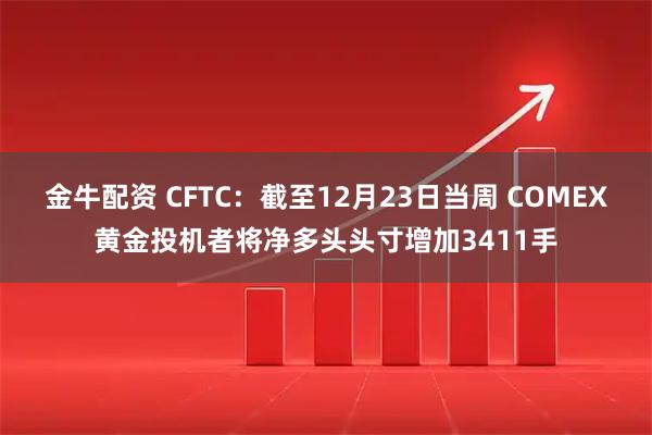 金牛配资 CFTC：截至12月23日当周 COMEX黄金投机者将净多头头寸增加3411手
