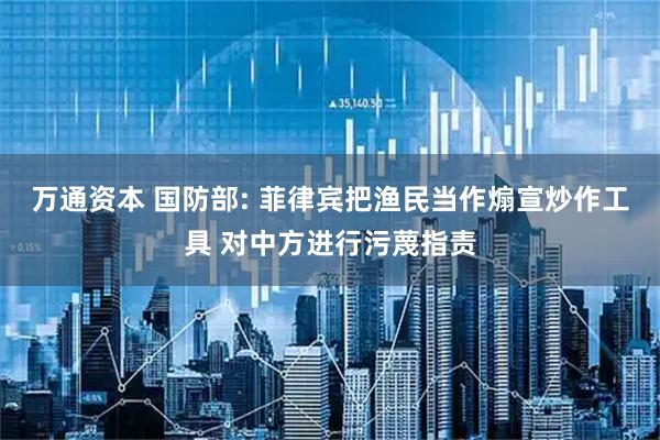 万通资本 国防部: 菲律宾把渔民当作煽宣炒作工具 对中方进行污蔑指责