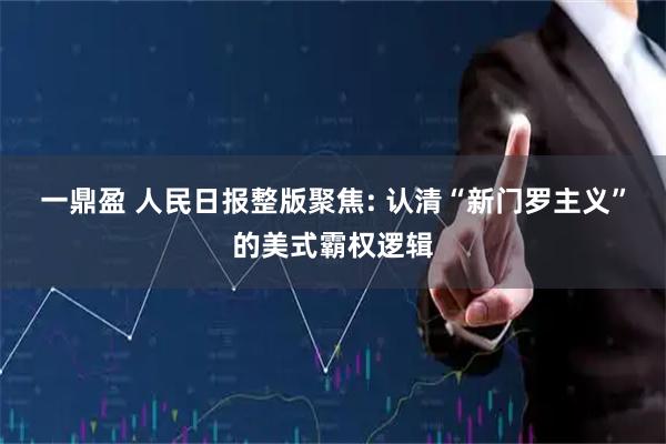 一鼎盈 人民日报整版聚焦: 认清“新门罗主义”的美式霸权逻辑