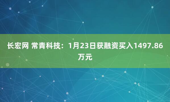 长宏网 常青科技：1月23日获融资买入1497.86万元