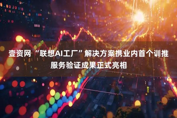 壹资网 “联想AI工厂”解决方案携业内首个训推服务验证成果正式亮相