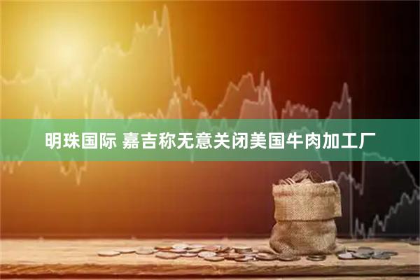 明珠国际 嘉吉称无意关闭美国牛肉加工厂