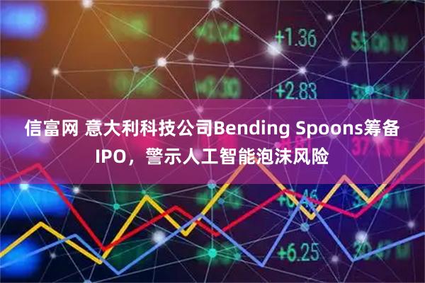 信富网 意大利科技公司Bending Spoons筹备IPO，警示人工智能泡沫风险
