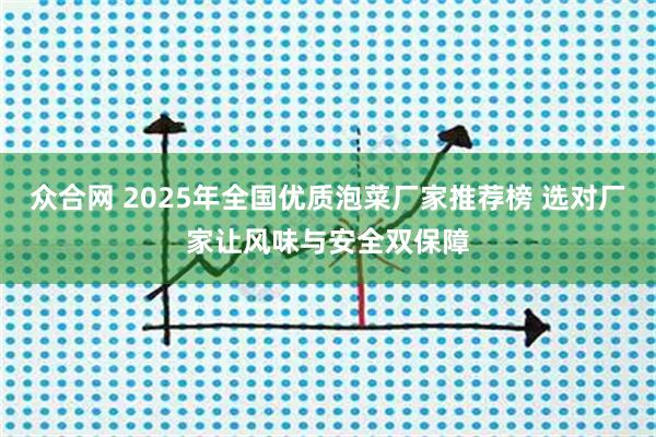 众合网 2025年全国优质泡菜厂家推荐榜 选对厂家让风味与安全双保障