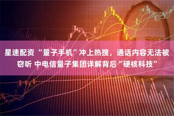 星速配资 “量子手机”冲上热搜，通话内容无法被窃听 中电信量子集团详解背后“硬核科技”