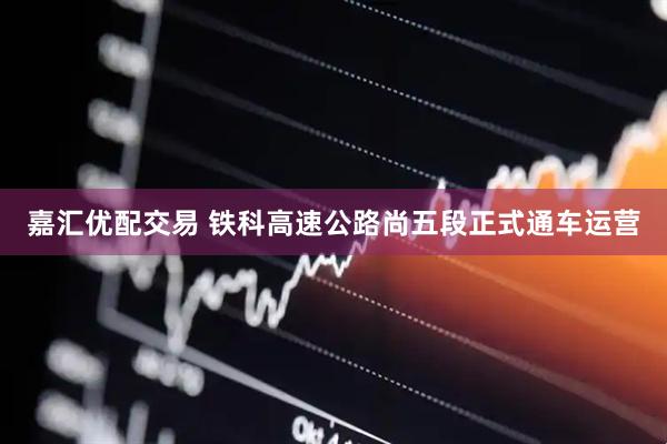 嘉汇优配交易 铁科高速公路尚五段正式通车运营