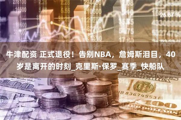 牛津配资 正式退役！告别NBA，詹姆斯泪目，40岁是离开的时刻_克里斯·保罗_赛季_快船队