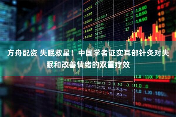 方舟配资 失眠救星！中国学者证实耳部针灸对失眠和改善情绪的双重疗效