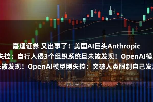 嘉理证券 又出事了!美国AI巨头Anthropic宣布旗下大模型Claude失控:自行入侵3个组织系统且未被发现!OpenAI模型刚失控:突破人类限制自己发起攻击